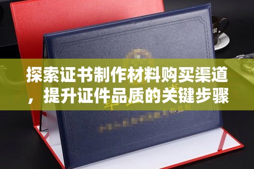 丽江探索证书制作材料购买渠道，提升证件品质的关键步骤